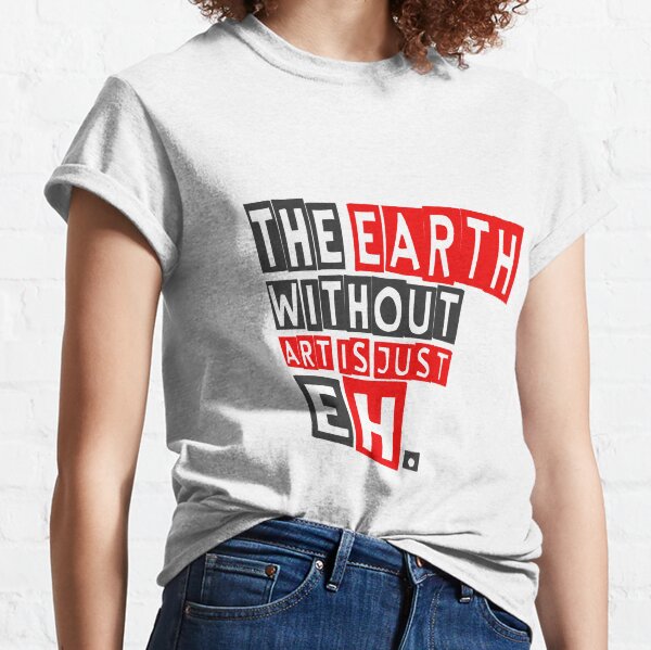 The earth without art is just eh Classic T-Shirt