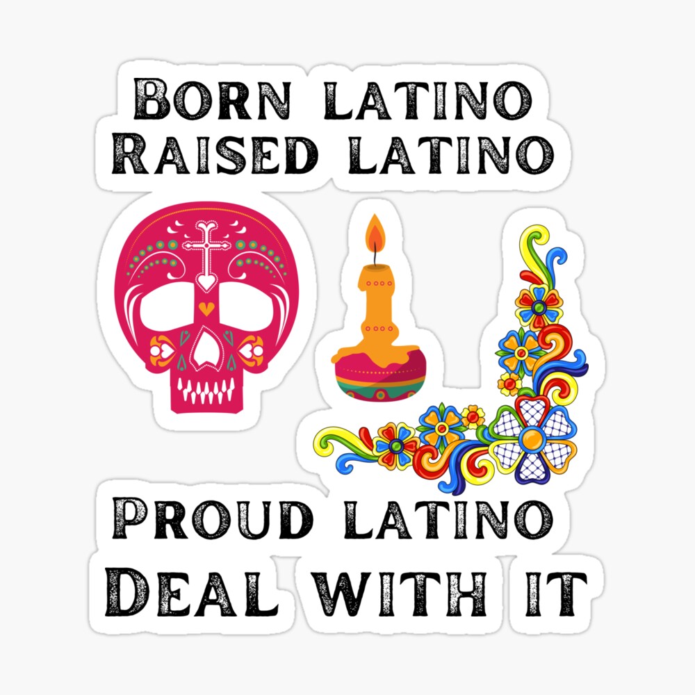 Born Latino raised Latino proud Latino deal with it