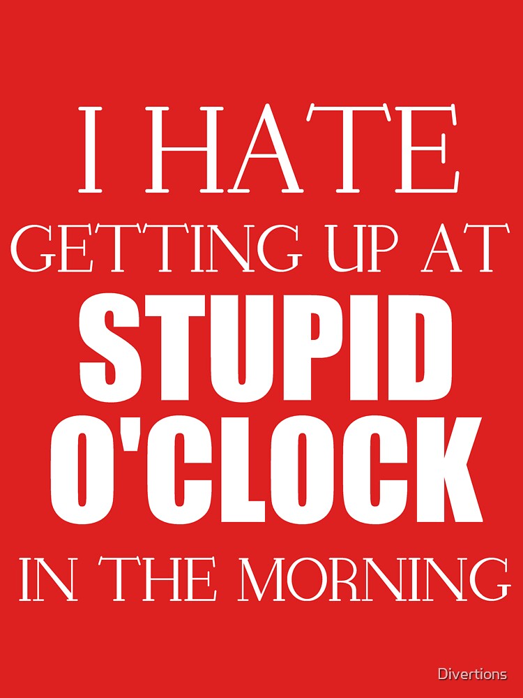 i-hate-getting-up-at-stupid-o-clock-in-the-morning-t-shirt-by