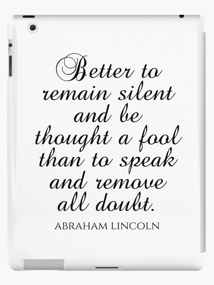 Abraham Lincoln Quotes - Better To Remain Silent And Be Thought A Fool Than  To Speak And Remove All Doubt iPad Case & Skin for Sale by PhiloJourney