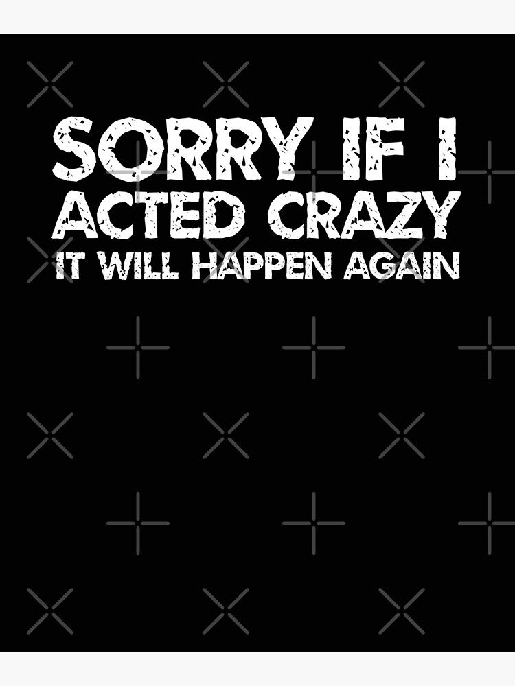 Sorry If I Acted Crazy It Will Happen Again Poster For Sale By