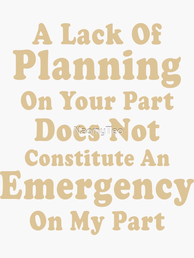 Lack Of Planning On Your Part Does Not Constitute "A Lack Of Planning On Your Part Does Not Constitute An Emergency On My