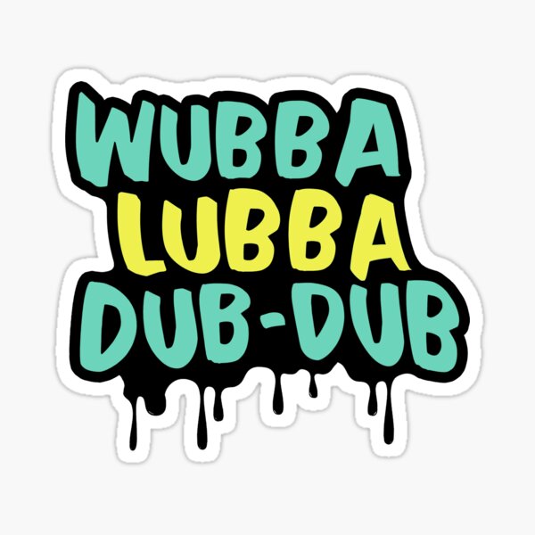 Wubba Lubba Dub-Dub. 