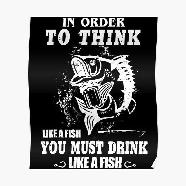 in-order-to-think-like-a-fish-you-must-drink-like-a-fish-poster-for