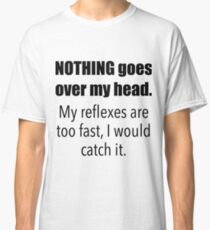 nothing goes over my head. my reflexes are too fast, i would catch it. Classic T-Shirt