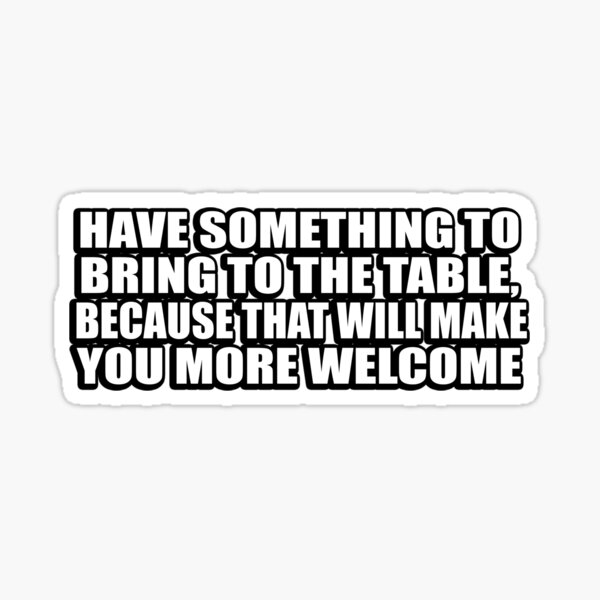 have-something-to-bring-to-the-table-because-that-will-make-you-more