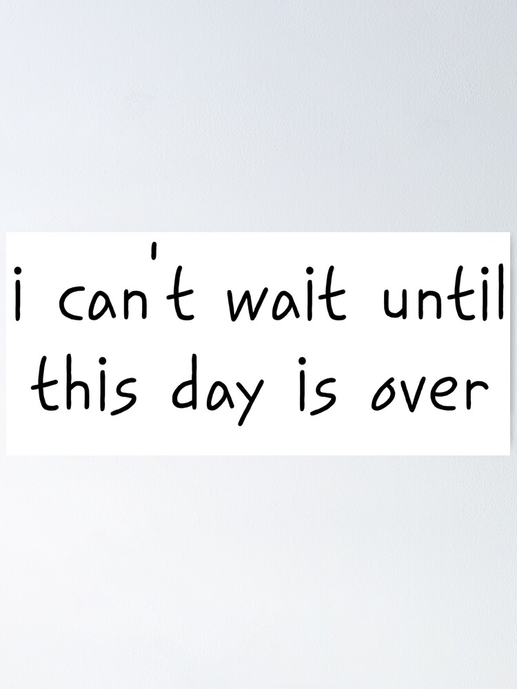 "I Can't Wait Until This Day is Over - Funny Quote/Meme" Poster for - Is It To This Day Or Till This Day