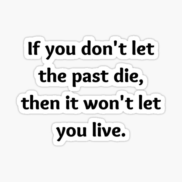 "If you don't let the past die, then it won't let you live." Sticker