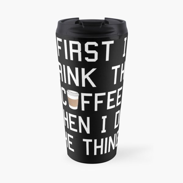First I Drink the Coffee, Then I Do the Things Travel Mug