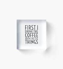 First I Drink The Coffee - Black Text Acrylic Block