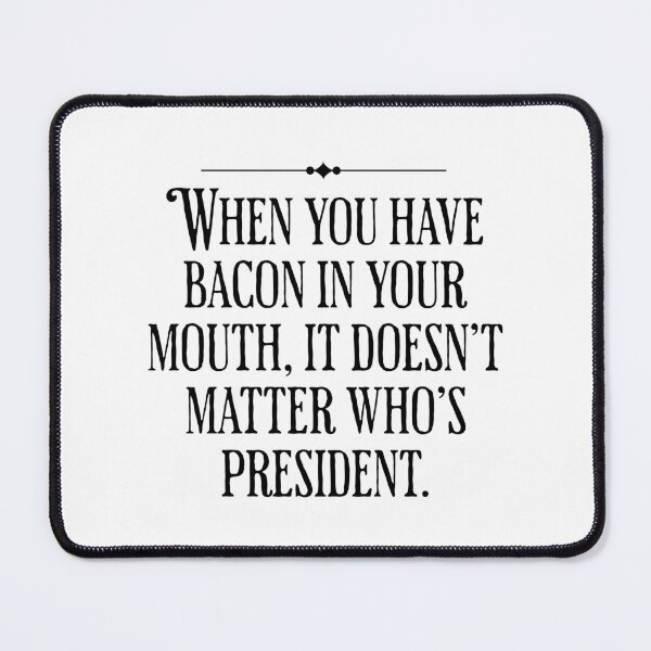 Item preview, When You Have Bacon In Your Mouth, It Doesn't Matter Who's President - Funny Political designed and sold by AlanPhotoArt.