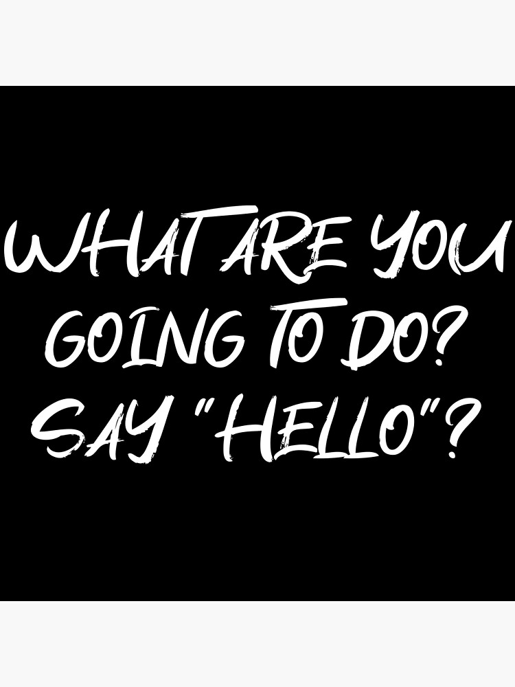 "What are you going to do? Say "Hello"?" Poster for Sale by Shpentzy