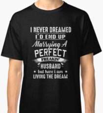 I Never Dreamed I'd End Up Marrying A Perfect Freakin Husband But Here I Am Living The Dream T-shirts Classic T-Shirt