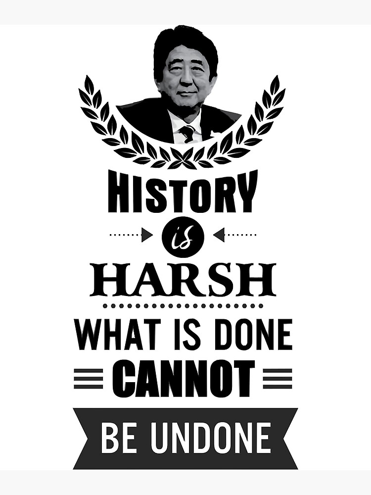 "Shinzo Abe History is harsh what is done cannot be undone" Art Print for Sale by KimbeseranST