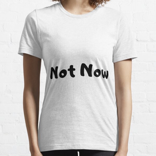 Not Now Essential T-Shirt