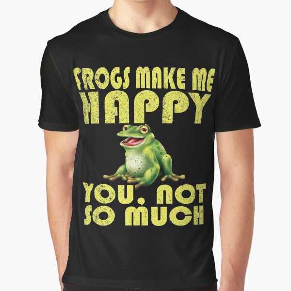 Frogs Make Me Happy, You Not So Much T-Shirt Frog