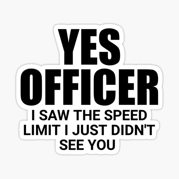 Yes Officer, I Saw The Speeding Limit I Just Didn't See You Yes Officer, I Saw The Speeding Limit I Just Didn't See You