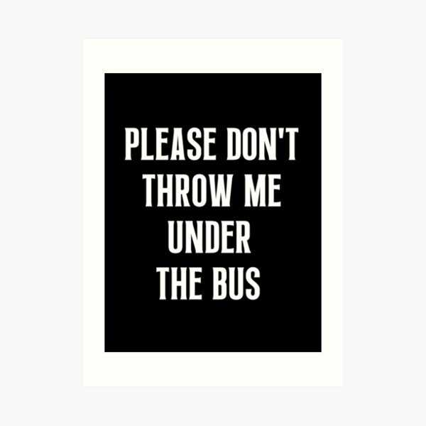 "Please Don't Throw Me Under The Bus" Art Print for Sale by