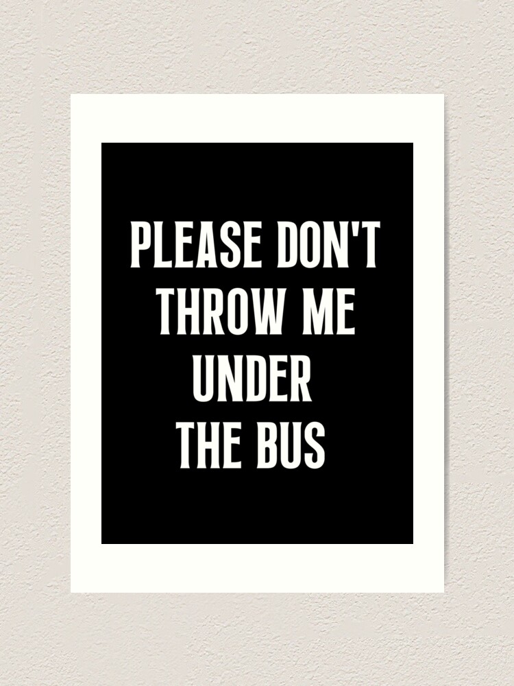 "Please Don't Throw Me Under The Bus" Art Print for Sale by Einstein12345 Redbubble