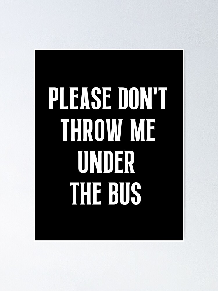 "Please Don't Throw Me Under The Bus" Poster for Sale by Einstein12345