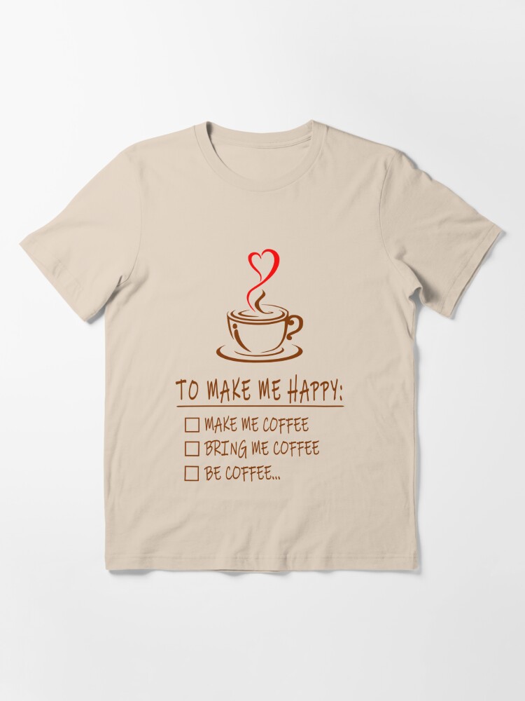 Make me Coffee, Bring Me Coffee, Be Coffee - Funny Be Happy Design |  Essential T-Shirt