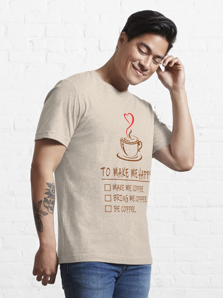 Make me Coffee, Bring Me Coffee, Be Coffee - Funny Be Happy Design  Essential T-Shirt for Sale by topstoxx