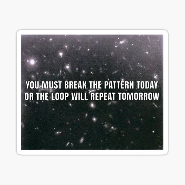 "you must break the pattern today or the loop will repeat tomorrow