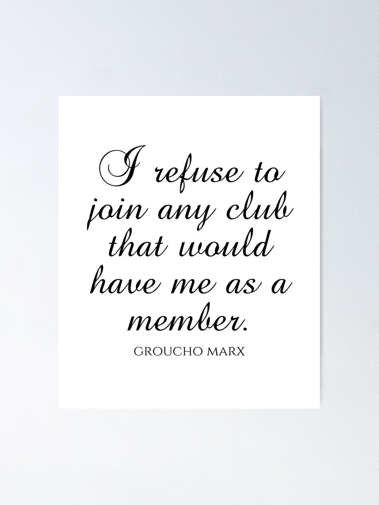 Groucho Marx Quotes - I Refuse To Join Any Club That Would Have Me As A  Member