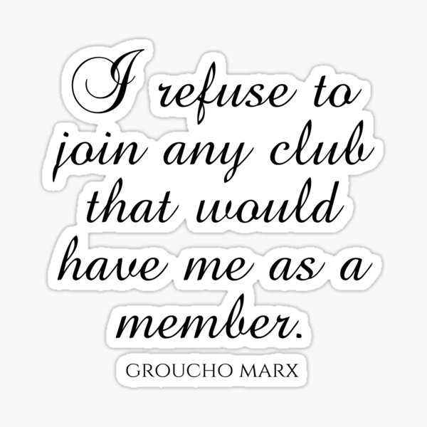 Groucho Marx Quotes - I Refuse To Join Any Club That Would Have Me As A Member Sticker