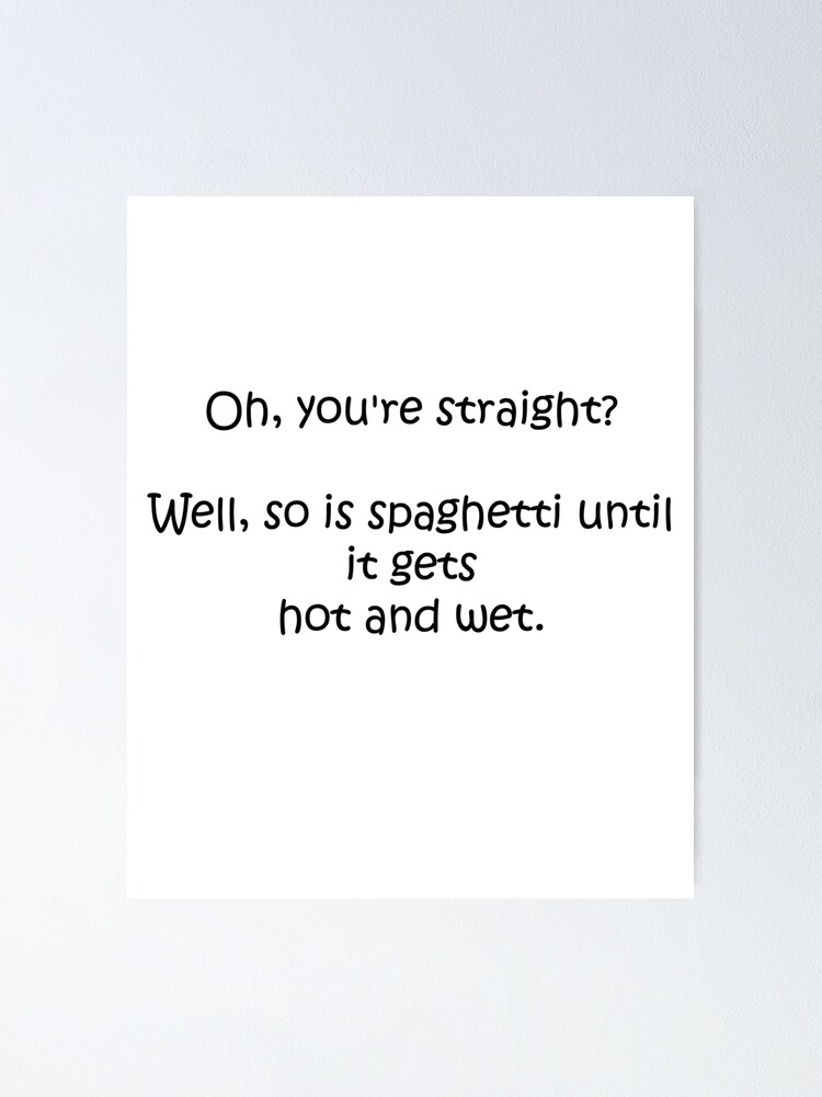 Oh, you're straight? Well, so is spaghetti until it gets hot and wet.