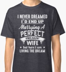 I never dreamed I'd end up marrying A perfect freakin' wife but here I am living the dream Shirt Classic T-Shirt