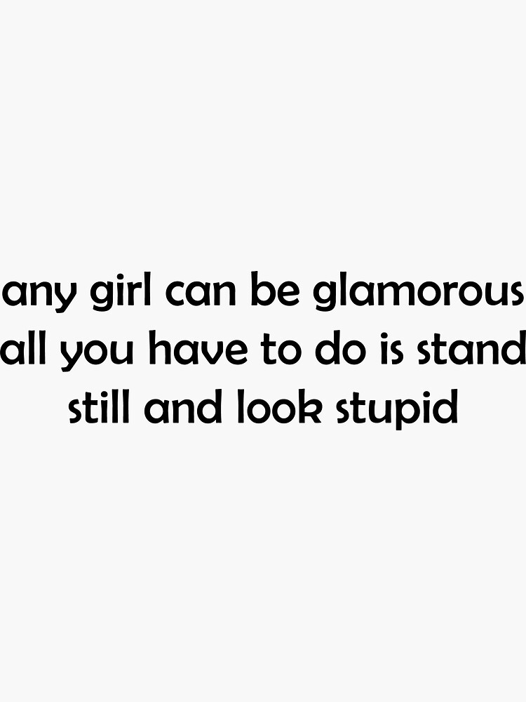 "Any girl can be glamorous. All you have to do is stand still and look