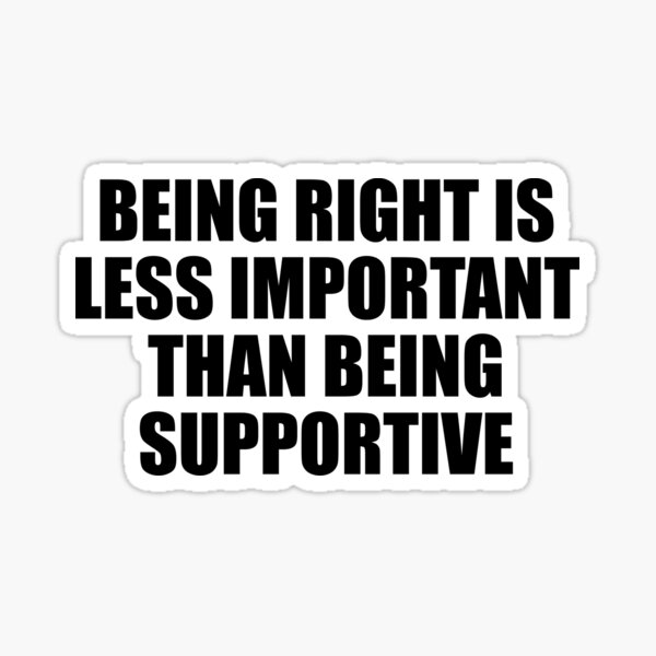 being-right-is-less-important-than-being-supportive-sticker-for-sale