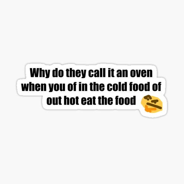 "Why do the call it an oven when you of in the cold food of out hot eat