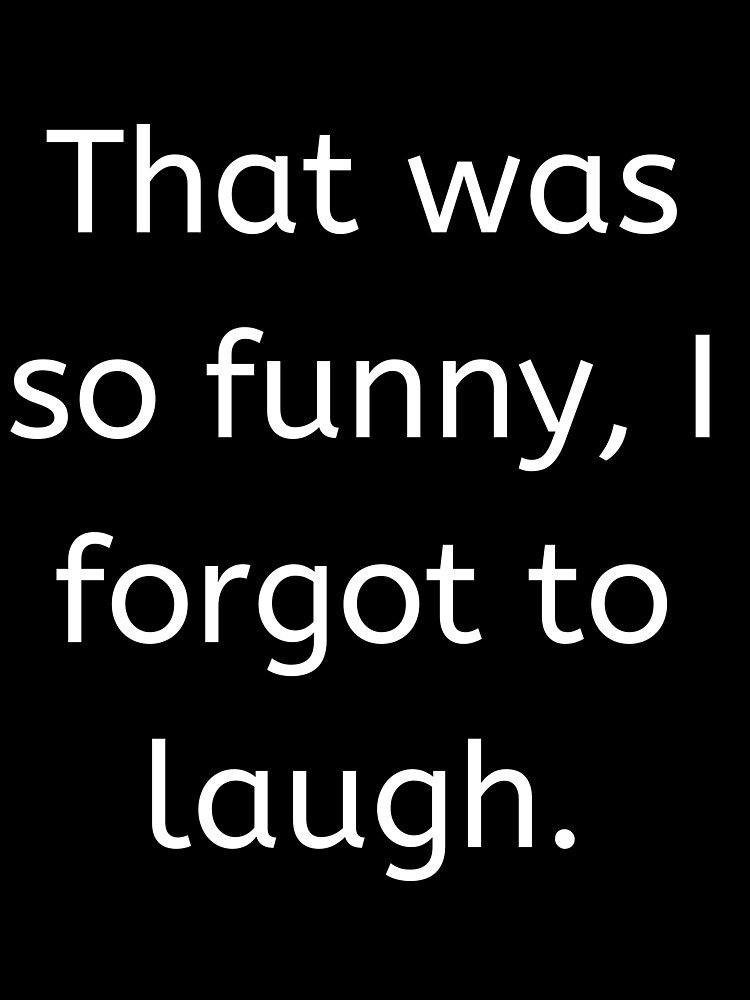 That Was So Funny, I Forgot To Laugh That Was So Funny, I Forgot To Laugh