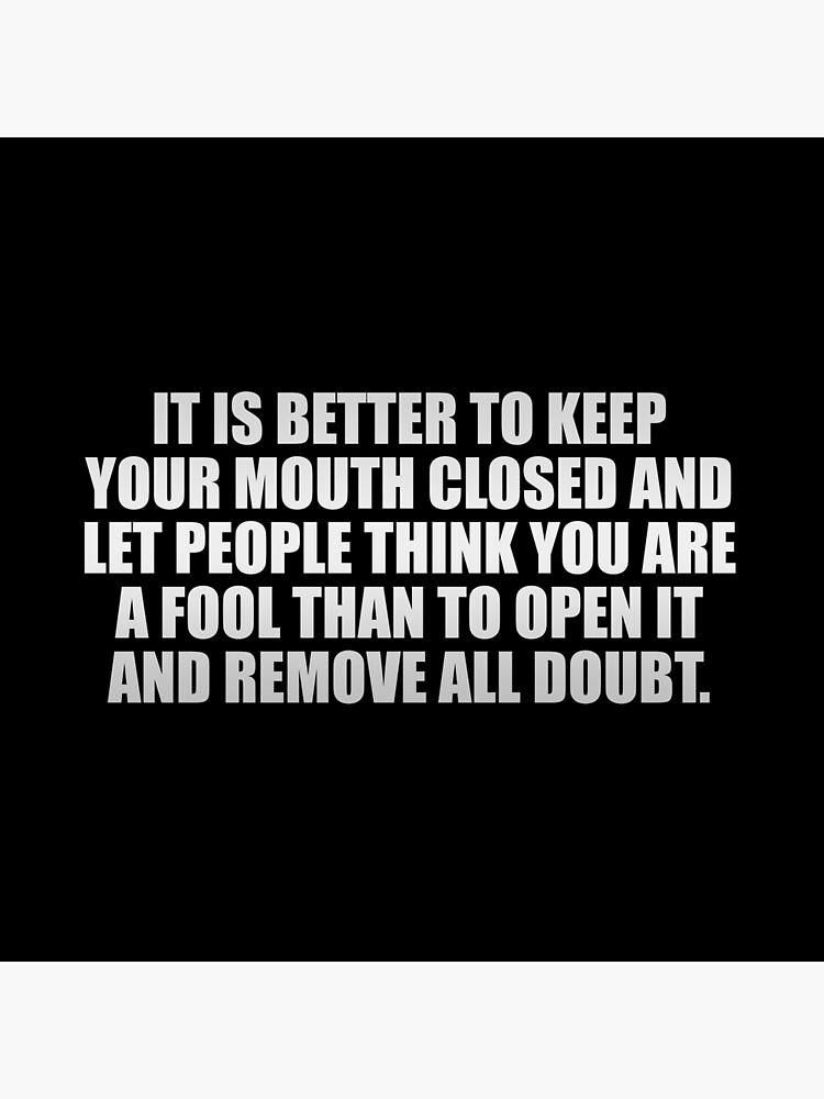 It is better to keep your mouth closed and let people think you