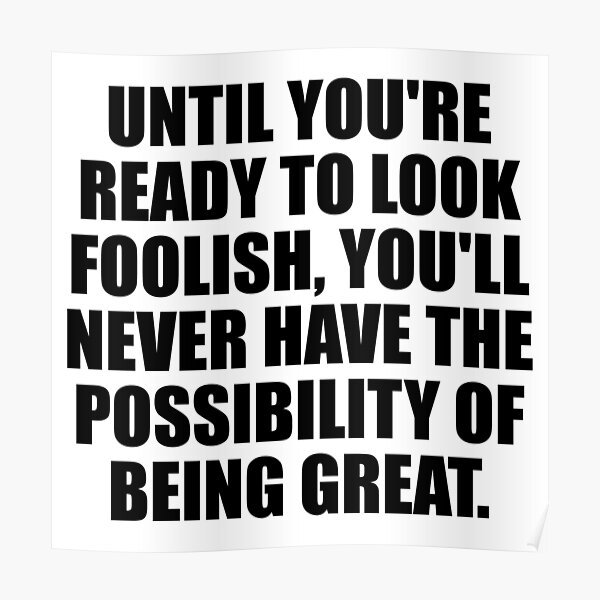 until-you-re-ready-to-look-foolish-you-ll-never-have-the-possibility