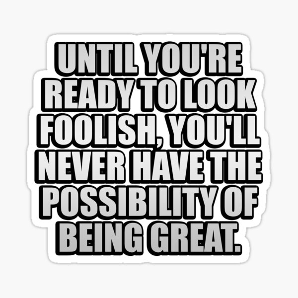 until-you-re-ready-to-look-foolish-you-ll-never-have-the-possibility