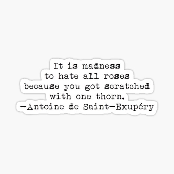 "Es ist Wahnsinn, alle Rosen zu hassen, weil du mit einem Dorn zerkratzt wurdest." -Antoine de Saint-Exupéry Sticker