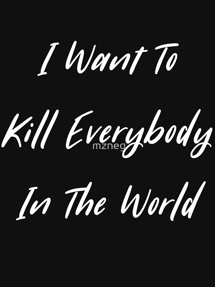 "i want to kill everybody in the world" T-shirt for Sale by mzneg ...