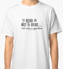 To Read or Not to Read... Not even a question Classic T-Shirt