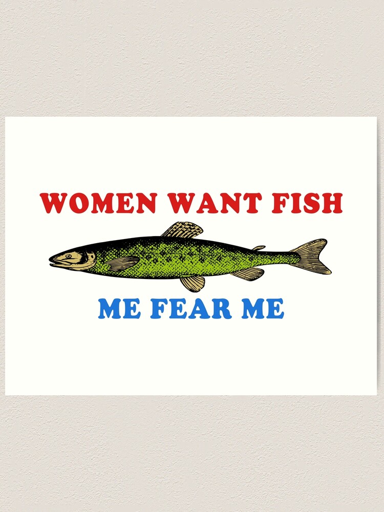 Women Want Fish Me Fear Me - Oddly Specific Meme, Fishing | Art Print
