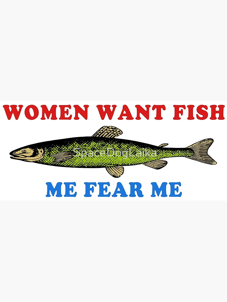 Women Want Fish Me Fear Me - Oddly Specific Meme, Fishing Art