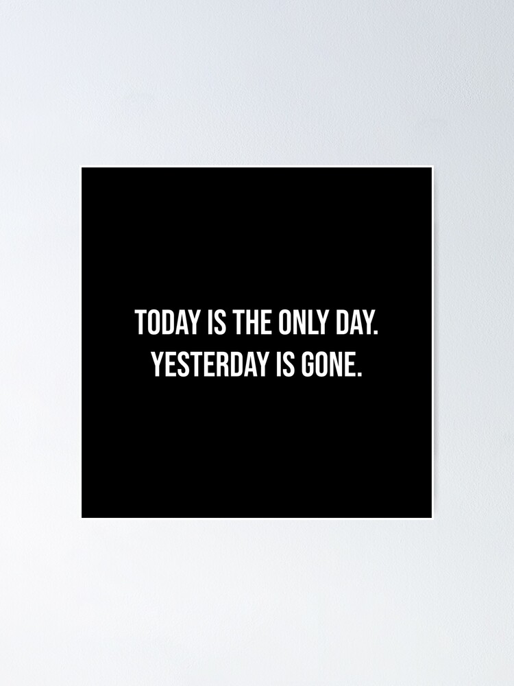 "Today is the only day. Yesterday is gone." Poster for Sale by