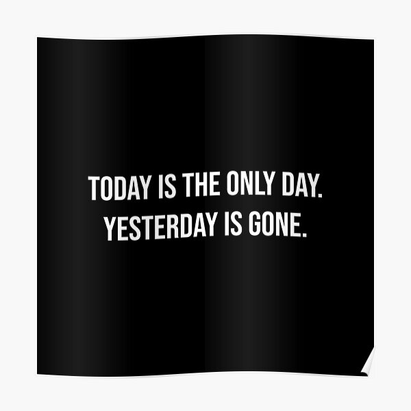 "Today is the only day. Yesterday is gone." Poster for Sale by