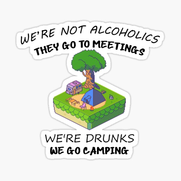 "We're Not Alcoholics They Go To Meetings We're Drunks We Go Camping ...