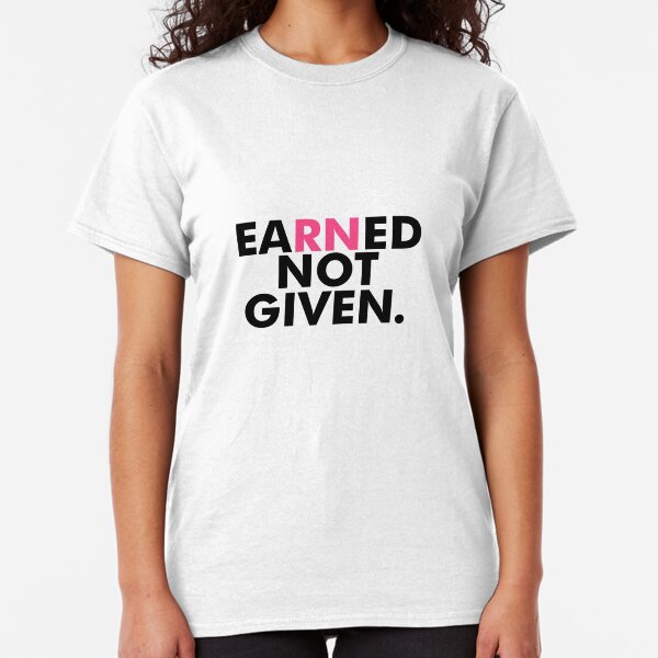 Earned Not Given National Nurses RN - Nursing Gift Classic T-Shirt