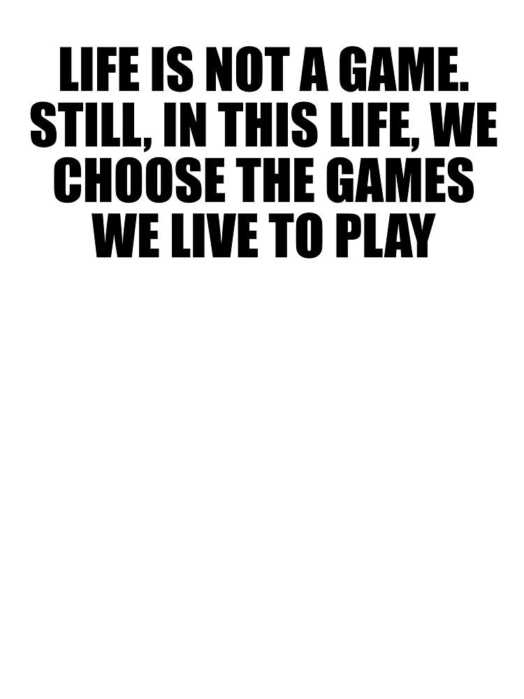 Life is not a game. Still, in this life, we choose the games we live to  play Poster for Sale by Keepcalm1195