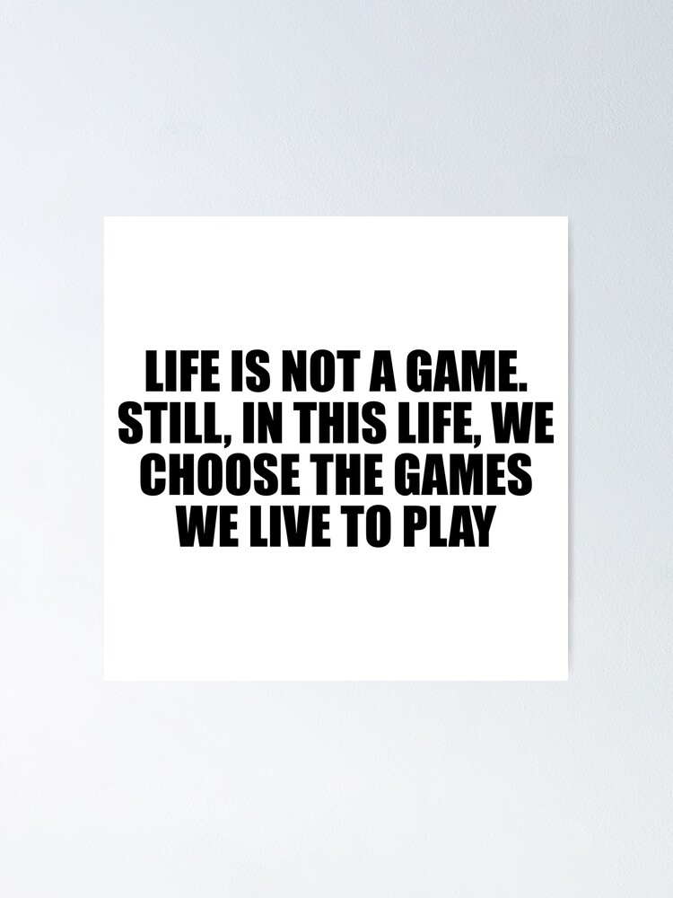 Life is not a game. Still, in this life, we choose the games we live to  play Poster for Sale by Keepcalm1195