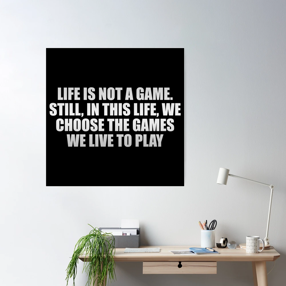 Life is not a game. Still, in this life, we choose the games we live to  play Poster for Sale by Keepcalm1195